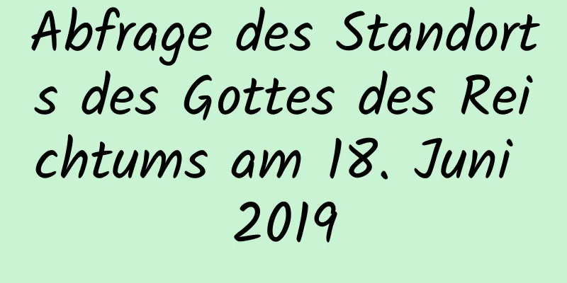 Abfrage des Standorts des Gottes des Reichtums am 18. Juni 2019