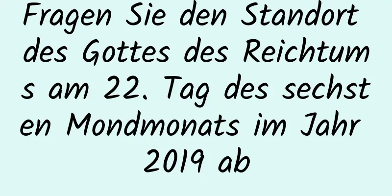 Fragen Sie den Standort des Gottes des Reichtums am 22. Tag des sechsten Mondmonats im Jahr 2019 ab