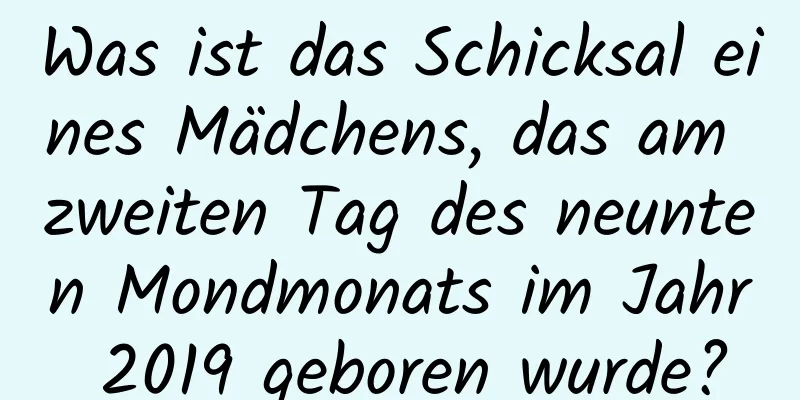 Was ist das Schicksal eines Mädchens, das am zweiten Tag des neunten Mondmonats im Jahr 2019 geboren wurde?