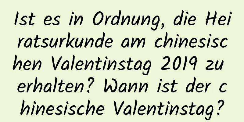 Ist es in Ordnung, die Heiratsurkunde am chinesischen Valentinstag 2019 zu erhalten? Wann ist der chinesische Valentinstag?