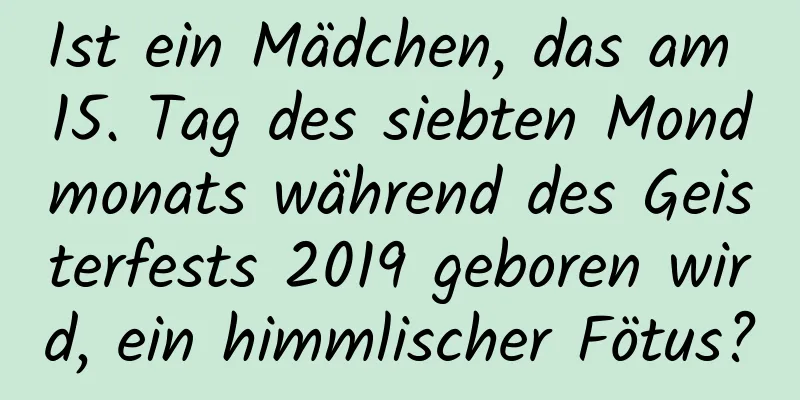 Ist ein Mädchen, das am 15. Tag des siebten Mondmonats während des Geisterfests 2019 geboren wird, ein himmlischer Fötus?