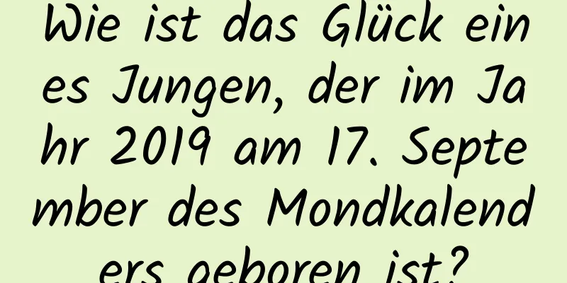 Wie ist das Glück eines Jungen, der im Jahr 2019 am 17. September des Mondkalenders geboren ist?