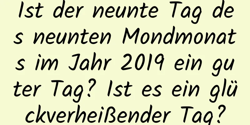 Ist der neunte Tag des neunten Mondmonats im Jahr 2019 ein guter Tag? Ist es ein glückverheißender Tag?