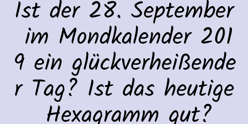 Ist der 28. September im Mondkalender 2019 ein glückverheißender Tag? Ist das heutige Hexagramm gut?