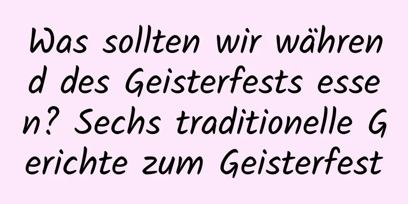 Was sollten wir während des Geisterfests essen? Sechs traditionelle Gerichte zum Geisterfest