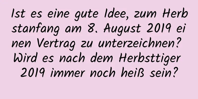 Ist es eine gute Idee, zum Herbstanfang am 8. August 2019 einen Vertrag zu unterzeichnen? Wird es nach dem Herbsttiger 2019 immer noch heiß sein?