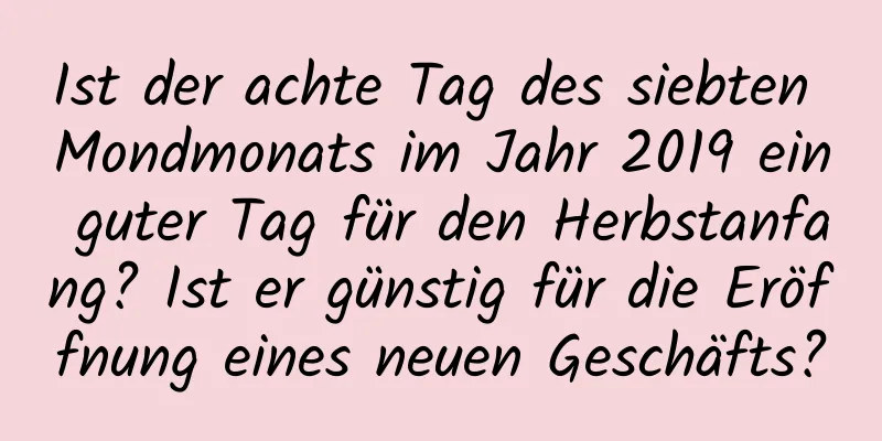 Ist der achte Tag des siebten Mondmonats im Jahr 2019 ein guter Tag für den Herbstanfang? Ist er günstig für die Eröffnung eines neuen Geschäfts?