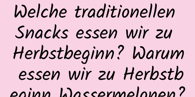 Welche traditionellen Snacks essen wir zu Herbstbeginn? Warum essen wir zu Herbstbeginn Wassermelonen?