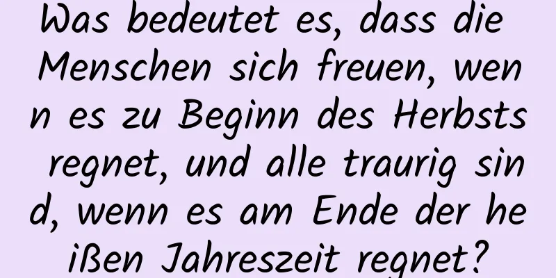 Was bedeutet es, dass die Menschen sich freuen, wenn es zu Beginn des Herbsts regnet, und alle traurig sind, wenn es am Ende der heißen Jahreszeit regnet?