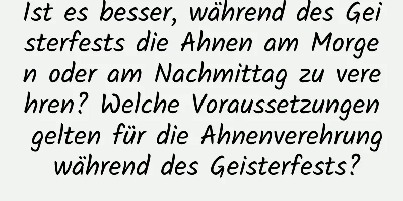 Ist es besser, während des Geisterfests die Ahnen am Morgen oder am Nachmittag zu verehren? Welche Voraussetzungen gelten für die Ahnenverehrung während des Geisterfests?