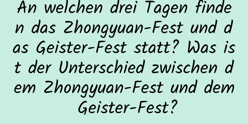 An welchen drei Tagen finden das Zhongyuan-Fest und das Geister-Fest statt? Was ist der Unterschied zwischen dem Zhongyuan-Fest und dem Geister-Fest?