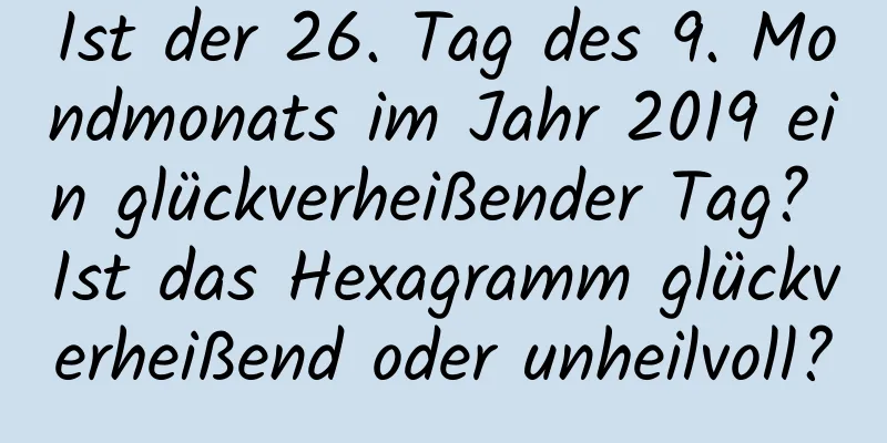 Ist der 26. Tag des 9. Mondmonats im Jahr 2019 ein glückverheißender Tag? Ist das Hexagramm glückverheißend oder unheilvoll?