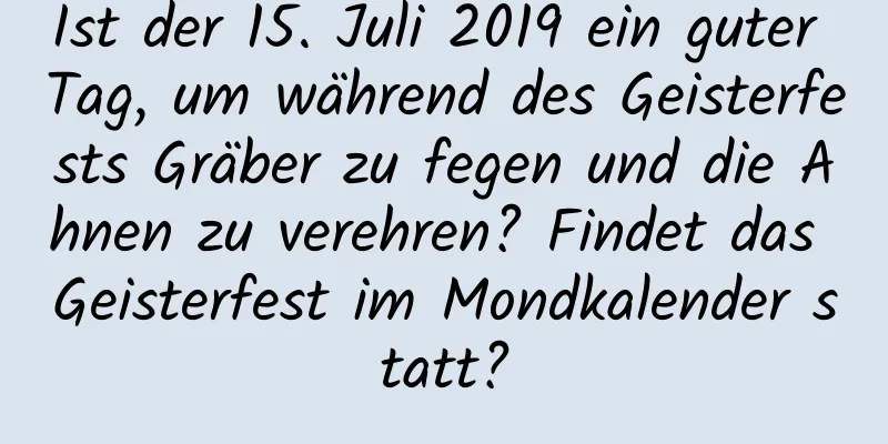 Ist der 15. Juli 2019 ein guter Tag, um während des Geisterfests Gräber zu fegen und die Ahnen zu verehren? Findet das Geisterfest im Mondkalender statt?