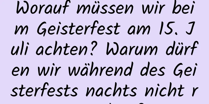 Worauf müssen wir beim Geisterfest am 15. Juli achten? Warum dürfen wir während des Geisterfests nachts nicht rausgehen?