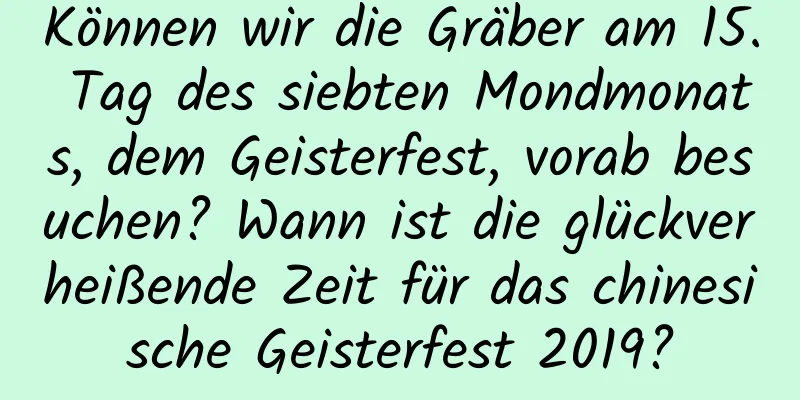 Können wir die Gräber am 15. Tag des siebten Mondmonats, dem Geisterfest, vorab besuchen? Wann ist die glückverheißende Zeit für das chinesische Geisterfest 2019?