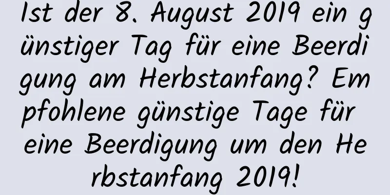 Ist der 8. August 2019 ein günstiger Tag für eine Beerdigung am Herbstanfang? Empfohlene günstige Tage für eine Beerdigung um den Herbstanfang 2019!