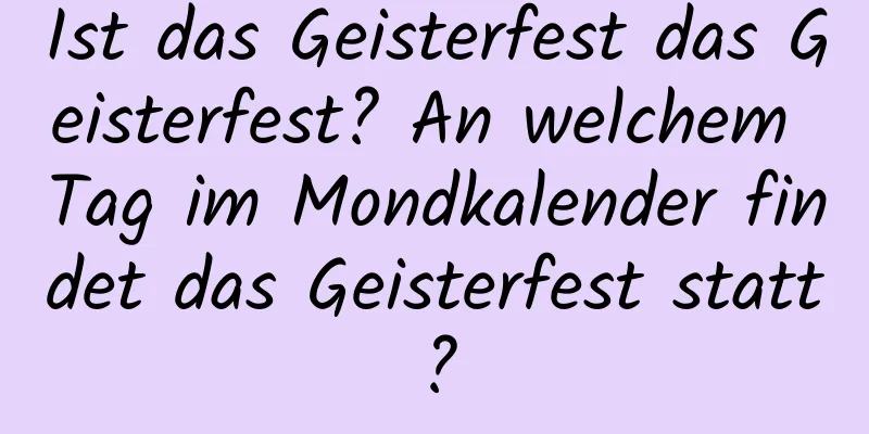 Ist das Geisterfest das Geisterfest? An welchem ​​Tag im Mondkalender findet das Geisterfest statt?