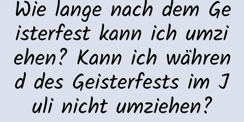 Wie lange nach dem Geisterfest kann ich umziehen? Kann ich während des Geisterfests im Juli nicht umziehen?