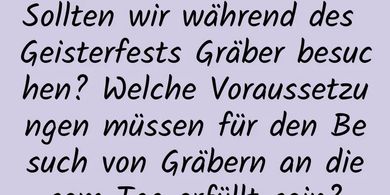 Sollten wir während des Geisterfests Gräber besuchen? Welche Voraussetzungen müssen für den Besuch von Gräbern an diesem Tag erfüllt sein?