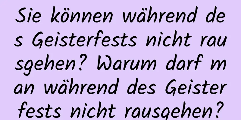 Sie können während des Geisterfests nicht rausgehen? Warum darf man während des Geisterfests nicht rausgehen?