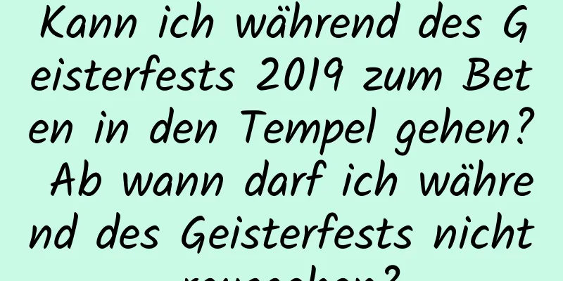 Kann ich während des Geisterfests 2019 zum Beten in den Tempel gehen? Ab wann darf ich während des Geisterfests nicht rausgehen?