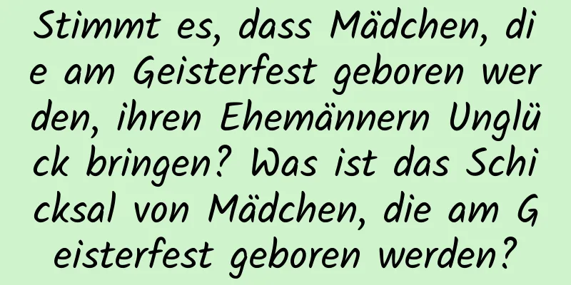 Stimmt es, dass Mädchen, die am Geisterfest geboren werden, ihren Ehemännern Unglück bringen? Was ist das Schicksal von Mädchen, die am Geisterfest geboren werden?