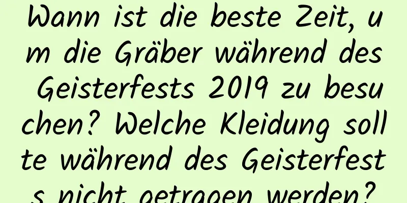 Wann ist die beste Zeit, um die Gräber während des Geisterfests 2019 zu besuchen? Welche Kleidung sollte während des Geisterfests nicht getragen werden?