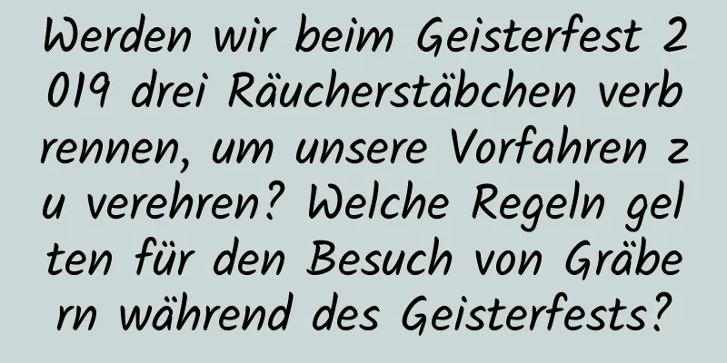 Werden wir beim Geisterfest 2019 drei Räucherstäbchen verbrennen, um unsere Vorfahren zu verehren? Welche Regeln gelten für den Besuch von Gräbern während des Geisterfests?