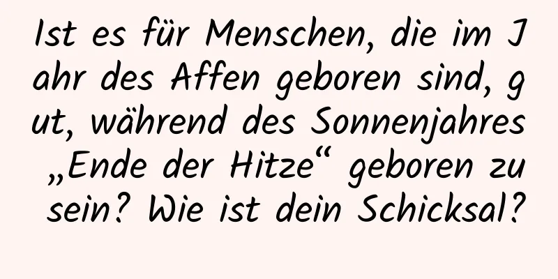 Ist es für Menschen, die im Jahr des Affen geboren sind, gut, während des Sonnenjahres „Ende der Hitze“ geboren zu sein? Wie ist dein Schicksal?