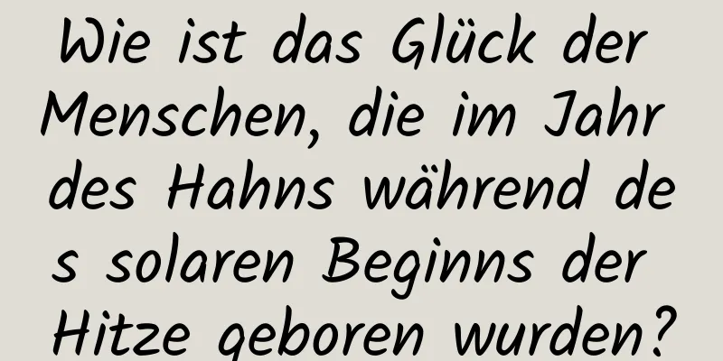 Wie ist das Glück der Menschen, die im Jahr des Hahns während des solaren Beginns der Hitze geboren wurden?