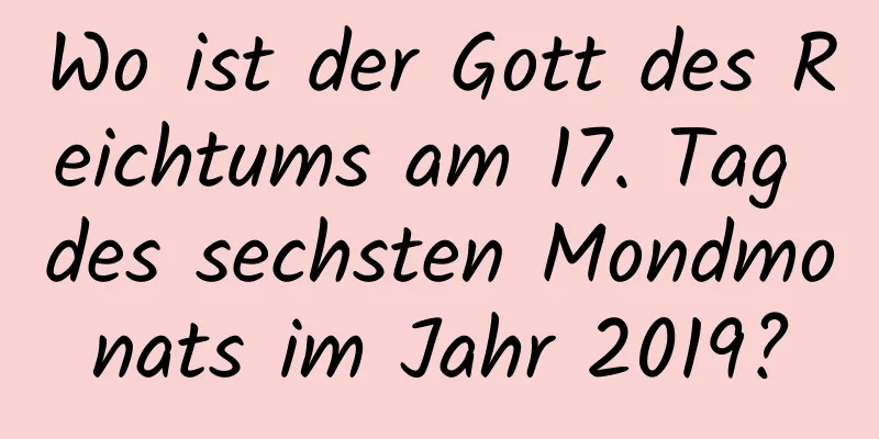 Wo ist der Gott des Reichtums am 17. Tag des sechsten Mondmonats im Jahr 2019?