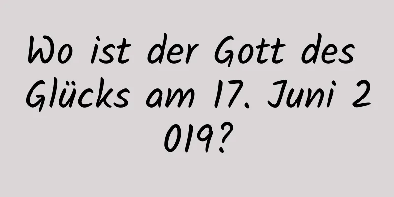 Wo ist der Gott des Glücks am 17. Juni 2019?