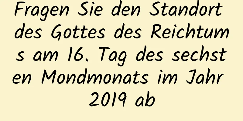 Fragen Sie den Standort des Gottes des Reichtums am 16. Tag des sechsten Mondmonats im Jahr 2019 ab