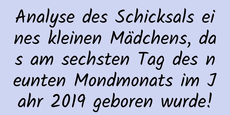 Analyse des Schicksals eines kleinen Mädchens, das am sechsten Tag des neunten Mondmonats im Jahr 2019 geboren wurde!