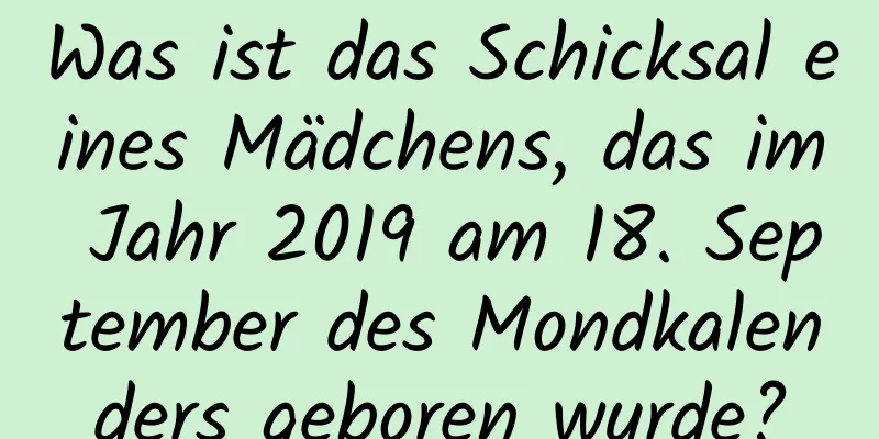 Was ist das Schicksal eines Mädchens, das im Jahr 2019 am 18. September des Mondkalenders geboren wurde?