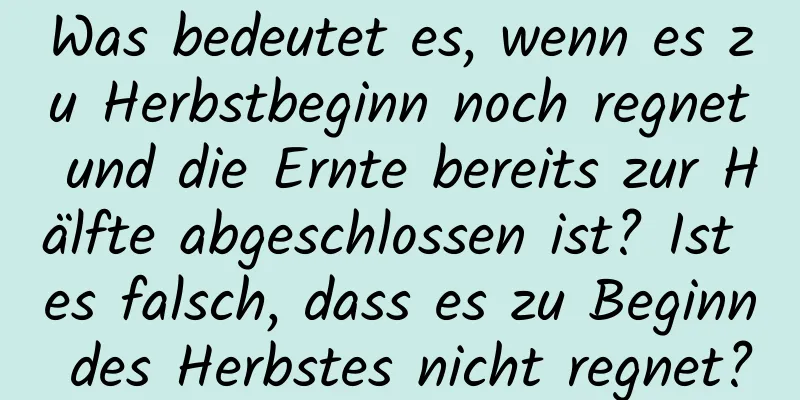 Was bedeutet es, wenn es zu Herbstbeginn noch regnet und die Ernte bereits zur Hälfte abgeschlossen ist? Ist es falsch, dass es zu Beginn des Herbstes nicht regnet?