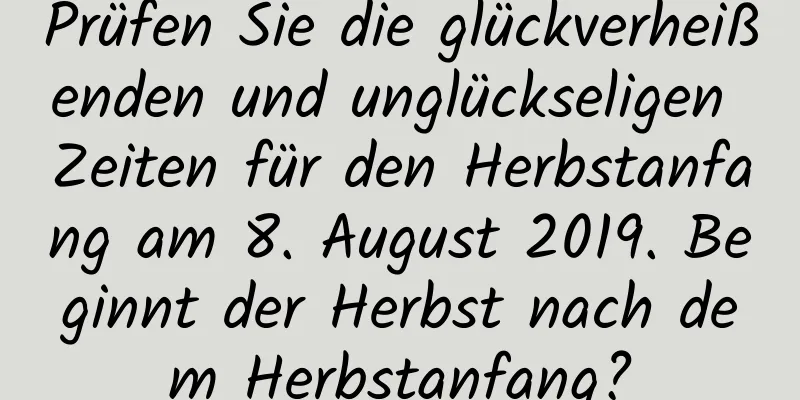 Prüfen Sie die glückverheißenden und unglückseligen Zeiten für den Herbstanfang am 8. August 2019. Beginnt der Herbst nach dem Herbstanfang?