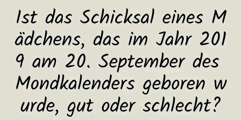 Ist das Schicksal eines Mädchens, das im Jahr 2019 am 20. September des Mondkalenders geboren wurde, gut oder schlecht?