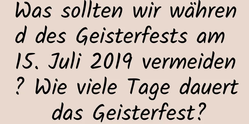 Was sollten wir während des Geisterfests am 15. Juli 2019 vermeiden? Wie viele Tage dauert das Geisterfest?