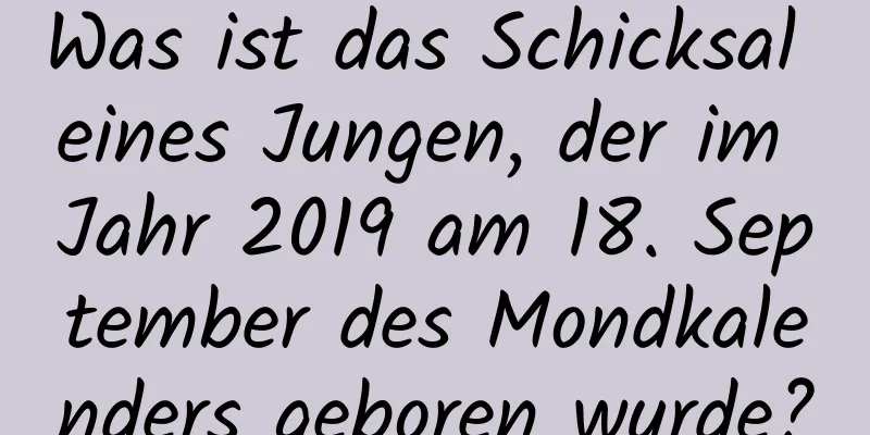 Was ist das Schicksal eines Jungen, der im Jahr 2019 am 18. September des Mondkalenders geboren wurde?