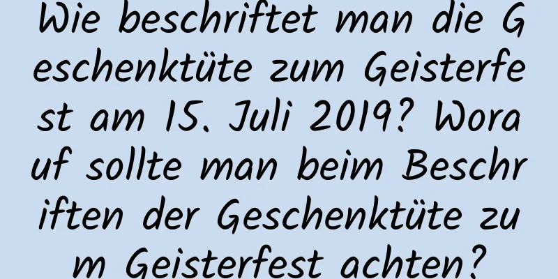 Wie beschriftet man die Geschenktüte zum Geisterfest am 15. Juli 2019? Worauf sollte man beim Beschriften der Geschenktüte zum Geisterfest achten?