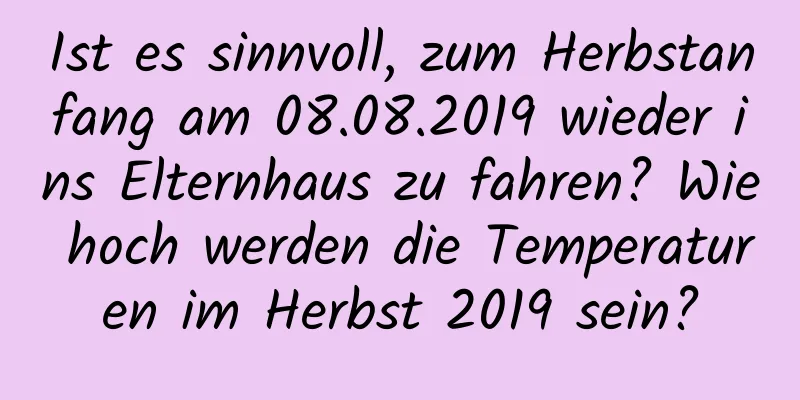 Ist es sinnvoll, zum Herbstanfang am 08.08.2019 wieder ins Elternhaus zu fahren? Wie hoch werden die Temperaturen im Herbst 2019 sein?