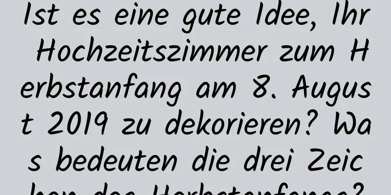 Ist es eine gute Idee, Ihr Hochzeitszimmer zum Herbstanfang am 8. August 2019 zu dekorieren? Was bedeuten die drei Zeichen des Herbstanfangs?