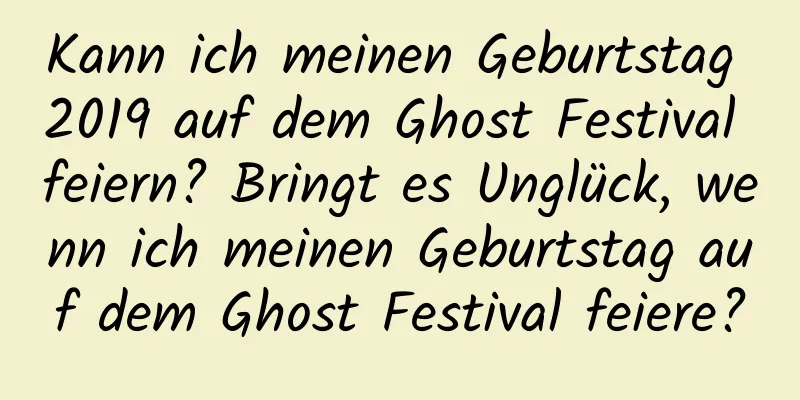 Kann ich meinen Geburtstag 2019 auf dem Ghost Festival feiern? Bringt es Unglück, wenn ich meinen Geburtstag auf dem Ghost Festival feiere?