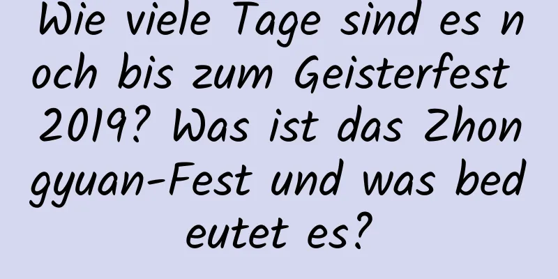 Wie viele Tage sind es noch bis zum Geisterfest 2019? Was ist das Zhongyuan-Fest und was bedeutet es?