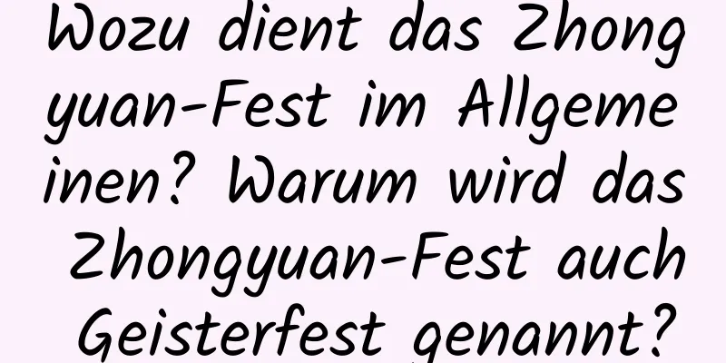 Wozu dient das Zhongyuan-Fest im Allgemeinen? Warum wird das Zhongyuan-Fest auch Geisterfest genannt?