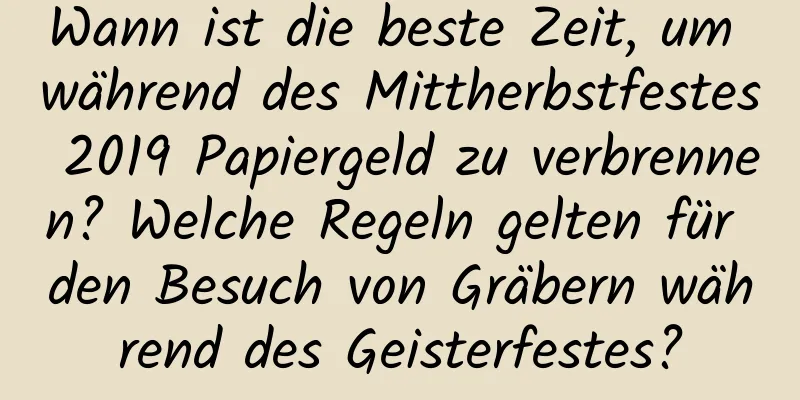 Wann ist die beste Zeit, um während des Mittherbstfestes 2019 Papiergeld zu verbrennen? Welche Regeln gelten für den Besuch von Gräbern während des Geisterfestes?