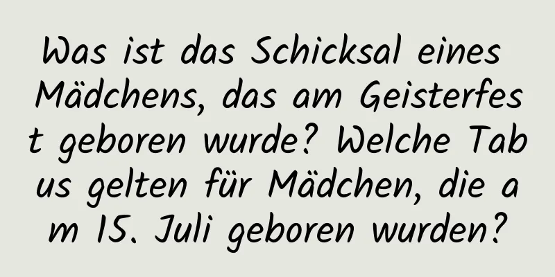 Was ist das Schicksal eines Mädchens, das am Geisterfest geboren wurde? Welche Tabus gelten für Mädchen, die am 15. Juli geboren wurden?