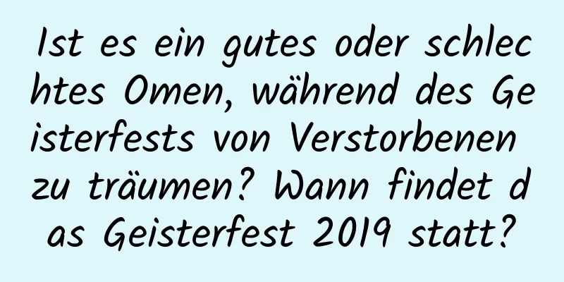 Ist es ein gutes oder schlechtes Omen, während des Geisterfests von Verstorbenen zu träumen? Wann findet das Geisterfest 2019 statt?