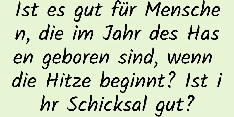 Ist es gut für Menschen, die im Jahr des Hasen geboren sind, wenn die Hitze beginnt? Ist ihr Schicksal gut?